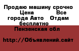 Продаю машину срочно!!! › Цена ­ 5 000 - Все города Авто » Отдам бесплатно   . Пензенская обл.